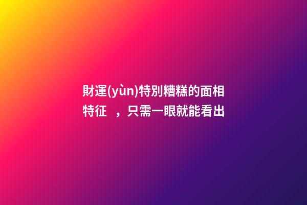 財運(yùn)特別糟糕的面相特征，只需一眼就能看出